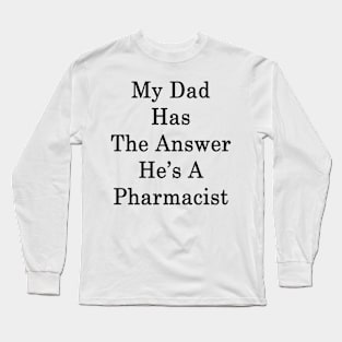 My Dad Has The Answer He's A Pharmacist Long Sleeve T-Shirt